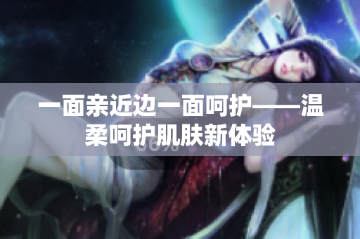 一面亲近边一面呵护——温柔呵护肌肤新体验