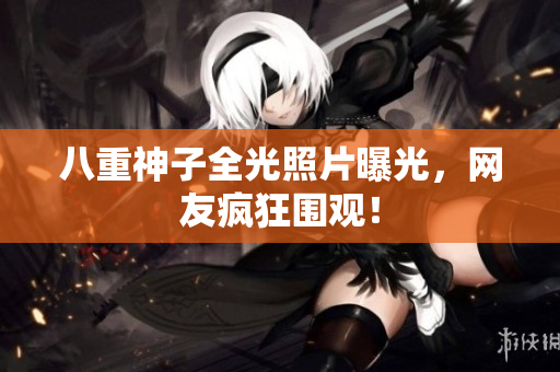 八重神子全光照片曝光，网友疯狂围观！
