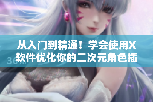 从入门到精通！学会使用X软件优化你的二次元角色插画创作