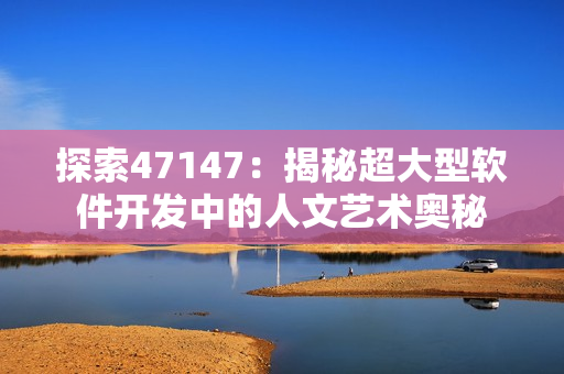 探索47147：揭秘超大型软件开发中的人文艺术奥秘