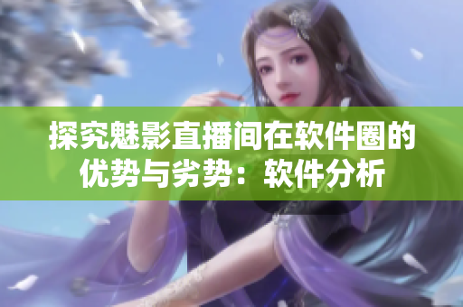探究魅影直播间在软件圈的优势与劣势：软件分析