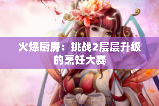 火爆厨房：挑战2层层升级的烹饪大赛