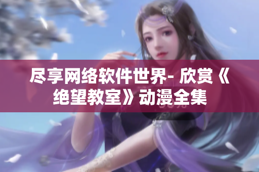 尽享网络软件世界- 欣赏《绝望教室》动漫全集