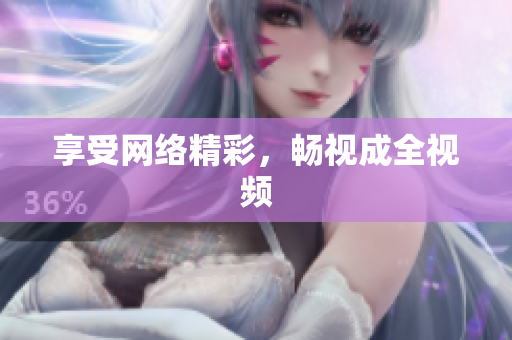 享受网络精彩，畅视成全视频