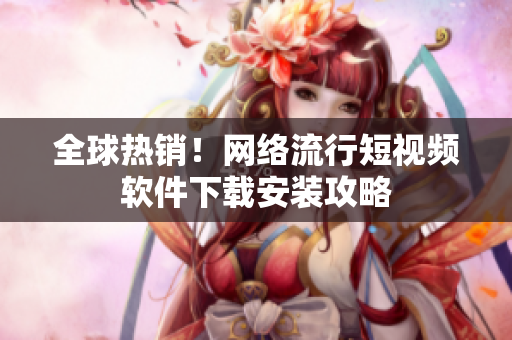 全球热销！网络流行短视频软件下载安装攻略