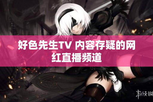 好色先生TV 内容存疑的网红直播频道