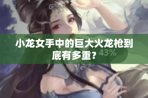 小龙女手中的巨大火龙枪到底有多重？
