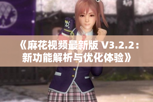 《麻花视频最新版 V3.2.2：新功能解析与优化体验》