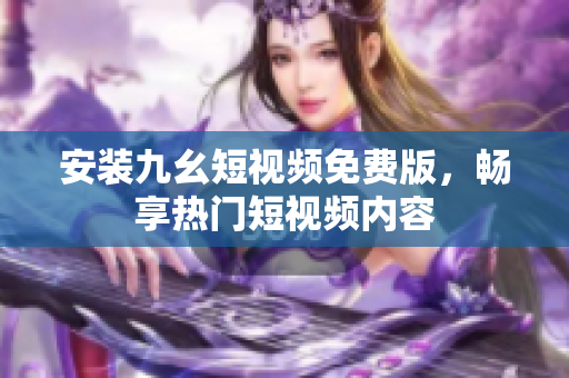安装九幺短视频免费版，畅享热门短视频内容