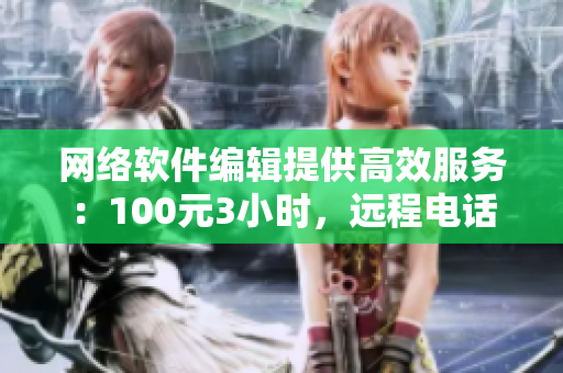 网络软件编辑提供高效服务：100元3小时，远程电话技术支持
