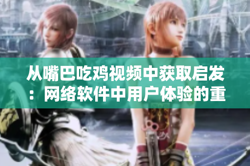从嘴巴吃鸡视频中获取启发：网络软件中用户体验的重要性
