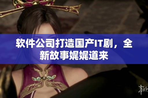 软件公司打造国产IT剧，全新故事娓娓道来