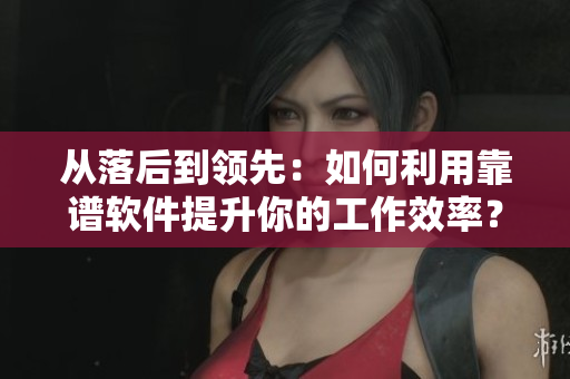 从落后到领先：如何利用靠谱软件提升你的工作效率？