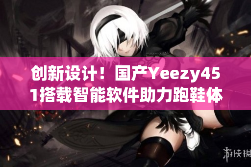 创新设计！国产Yeezy451搭载智能软件助力跑鞋体验
