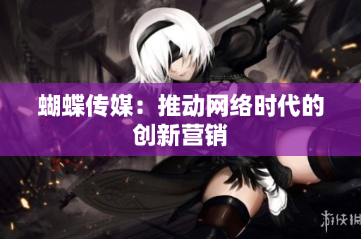 蝴蝶传媒：推动网络时代的创新营销