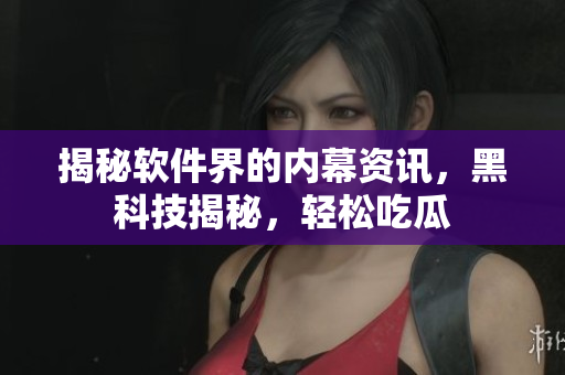 揭秘软件界的内幕资讯，黑科技揭秘，轻松吃瓜