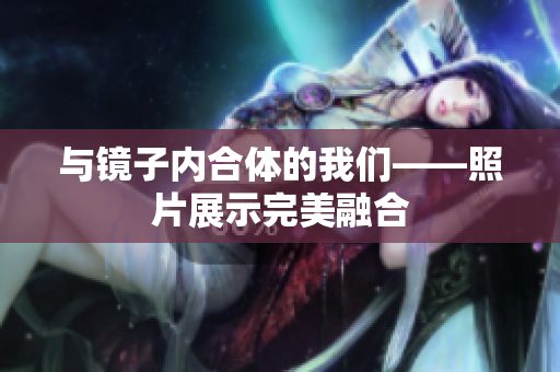 与镜子内合体的我们——照片展示完美融合