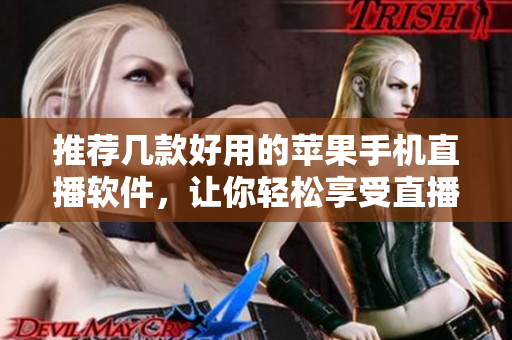 推荐几款好用的苹果手机直播软件，让你轻松享受直播乐趣！
