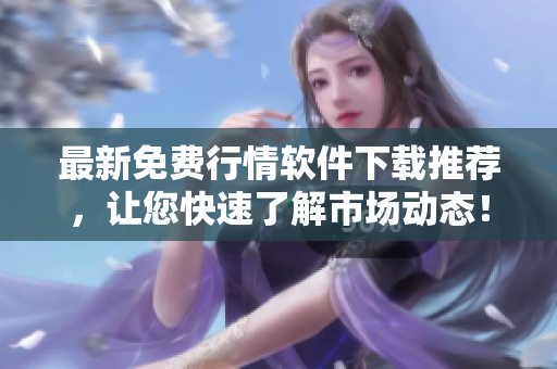 最新免费行情软件下载推荐，让您快速了解市场动态！
