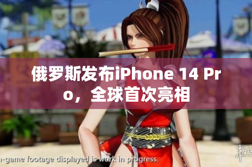 俄罗斯发布iPhone 14 Pro，全球首次亮相