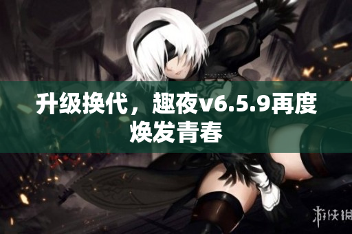 升级换代，趣夜v6.5.9再度焕发青春