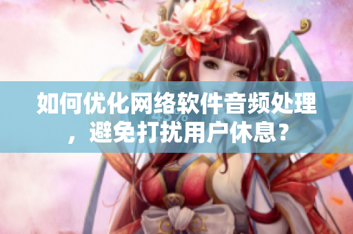 如何优化网络软件音频处理，避免打扰用户休息？