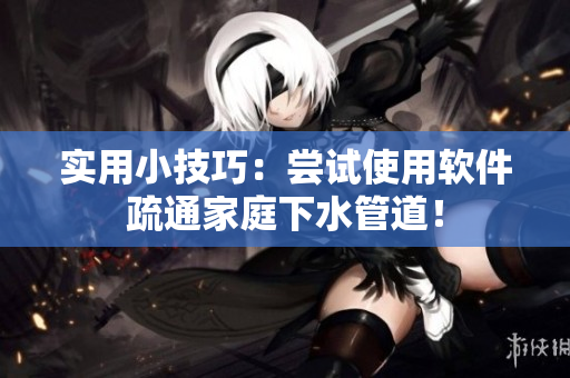 实用小技巧：尝试使用软件疏通家庭下水管道！
