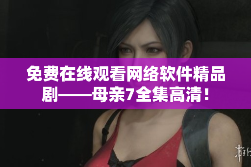 免费在线观看网络软件精品剧——母亲7全集高清！