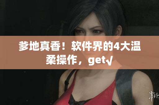 爹地真香！软件界的4大温柔操作，get√