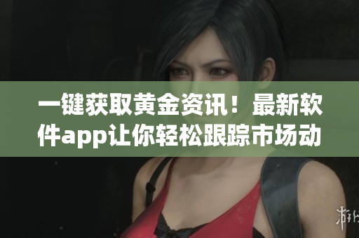 一键获取黄金资讯！最新软件app让你轻松跟踪市场动向