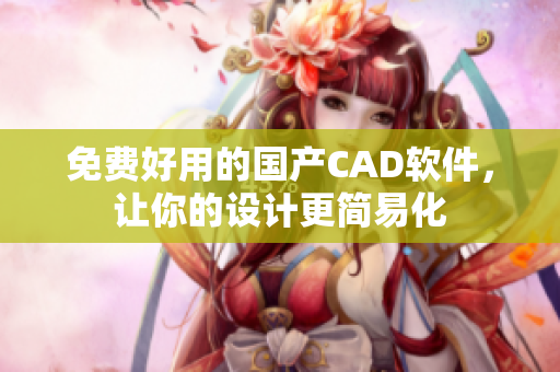 免费好用的国产CAD软件，让你的设计更简易化