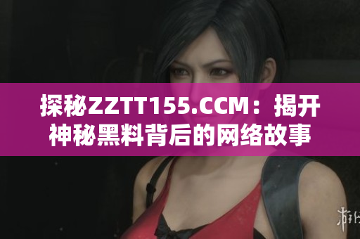 探秘ZZTT155.CCM：揭开神秘黑料背后的网络故事