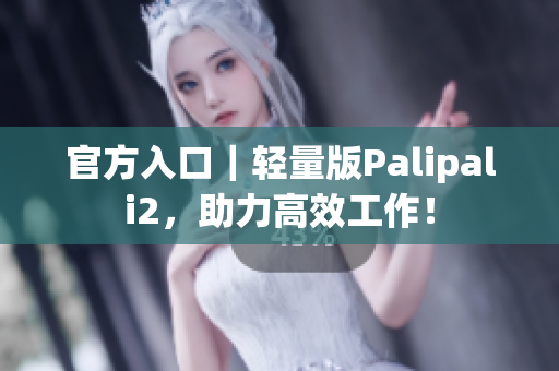 官方入口｜轻量版Palipali2，助力高效工作！