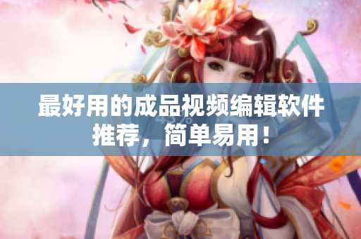 最好用的成品视频编辑软件推荐，简单易用！