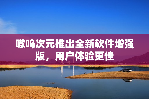嗷呜次元推出全新软件增强版，用户体验更佳