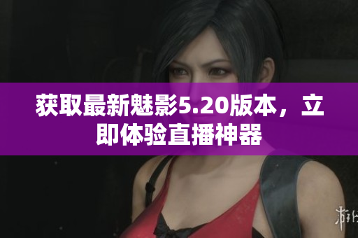 获取最新魅影5.20版本，立即体验直播神器