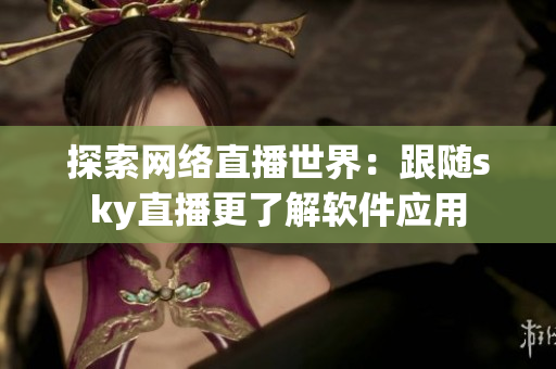 探索网络直播世界：跟随sky直播更了解软件应用