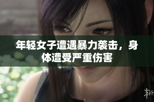 年轻女子遭遇暴力袭击，身体遭受严重伤害