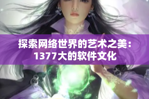 探索网络世界的艺术之美：1377大的软件文化