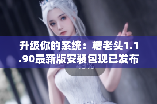 升级你的系统：糟老头1.1.90最新版安装包现已发布！