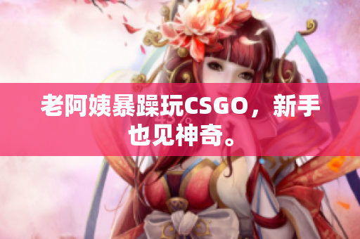 老阿姨暴躁玩CSGO，新手也见神奇。