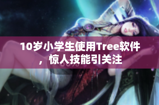 10岁小学生使用Tree软件，惊人技能引关注