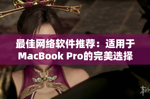 最佳网络软件推荐：适用于MacBook Pro的完美选择