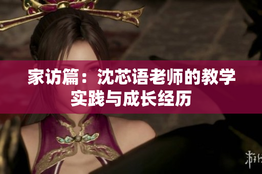 家访篇：沈芯语老师的教学实践与成长经历