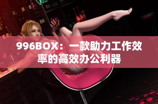 996BOX：一款助力工作效率的高效办公利器