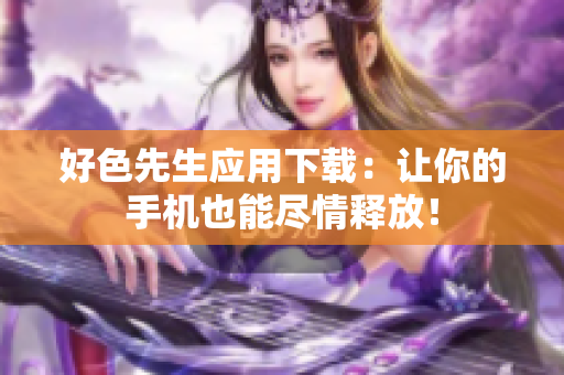 好色先生应用下载：让你的手机也能尽情释放！