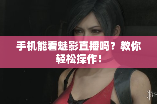 手机能看魅影直播吗？教你轻松操作！