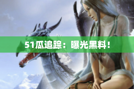 51瓜追踪：曝光黑料！