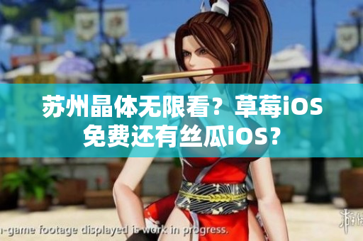苏州晶体无限看？草莓iOS免费还有丝瓜iOS？