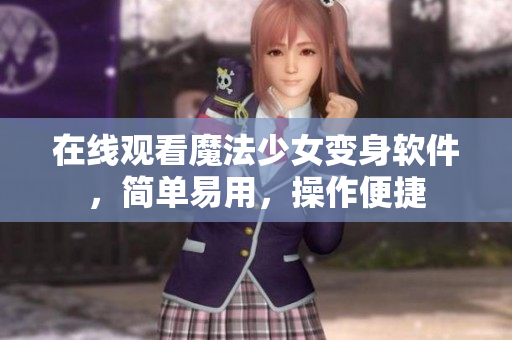 在线观看魔法少女变身软件，简单易用，操作便捷